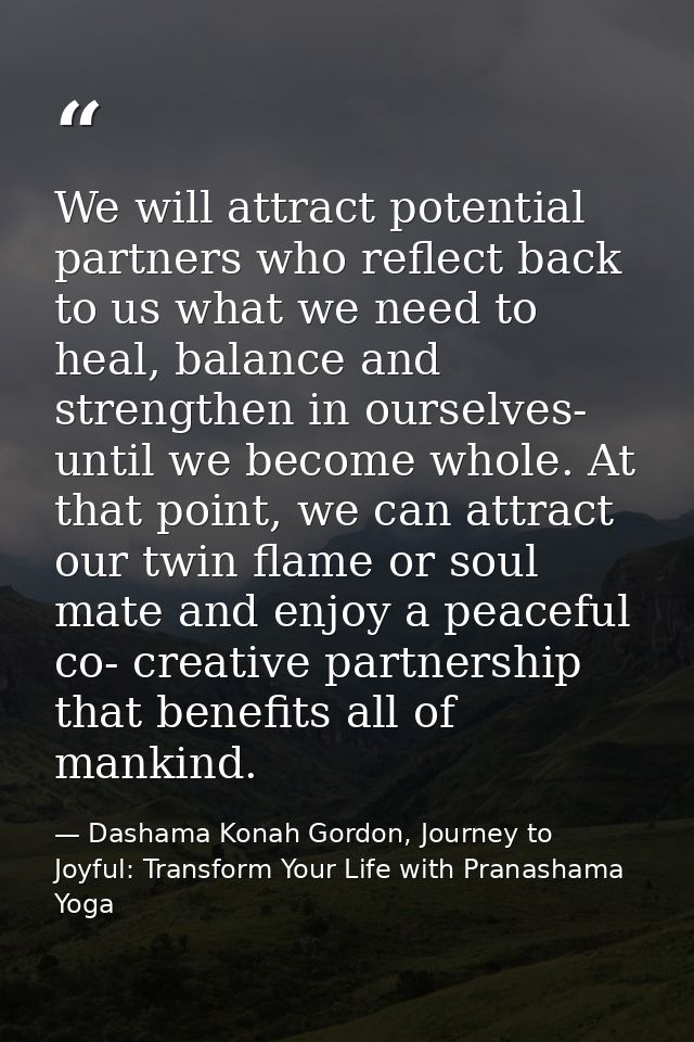 We will attract potential partners who reflect back to us what we need to heal, balance and strengthen in ourselves- unt — Dashama Konah Gordon, Journey to Joyful: Transform Your Life with Pranashama Yoga