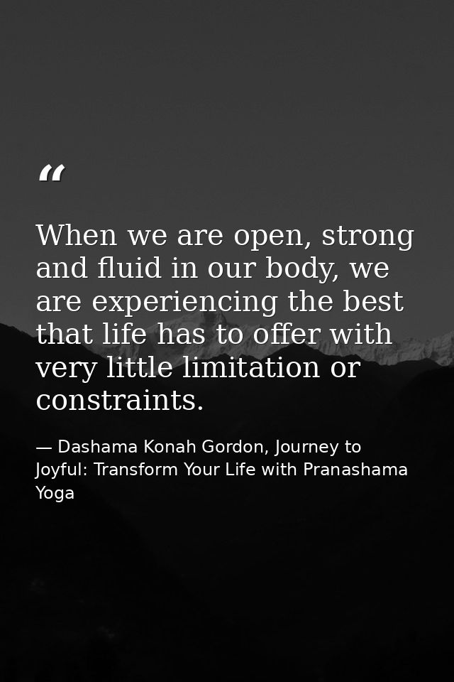 When we are open, strong and fluid in our body, we are experiencing the best that life has to offer with very little lim — Dashama Konah Gordon, Journey to Joyful: Transform Your Life with Pranashama Yoga
