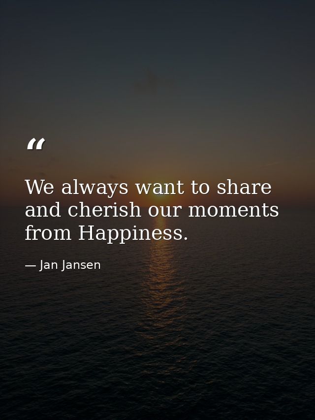We always want to share and cherish our moments from Happiness. — Jan Jansen