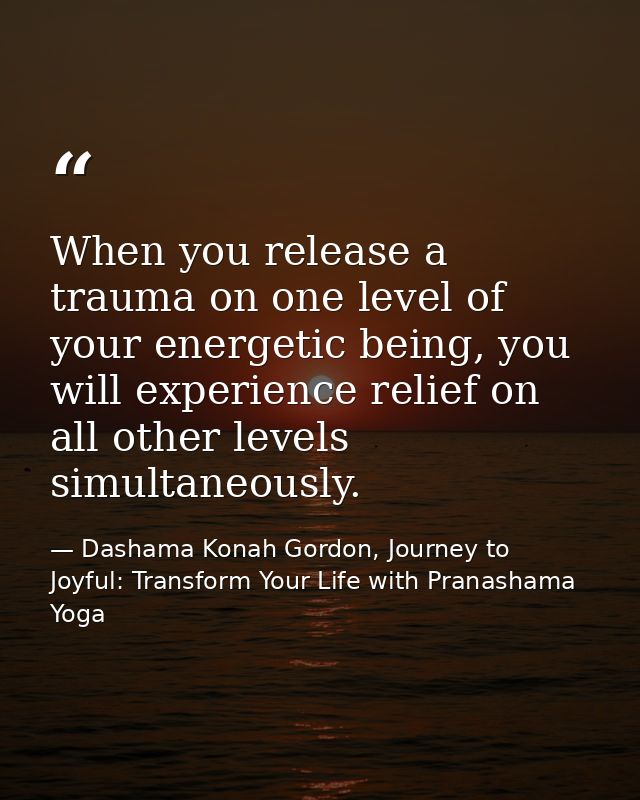 When you release a trauma on one level of your energetic being, you will experience relief on all other levels simultane — Dashama Konah Gordon, Journey to Joyful: Transform Your Life with Pranashama Yoga