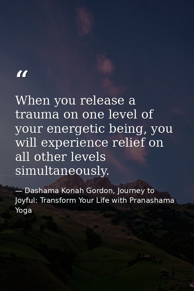 When you release a trauma on one level of your energetic being, you will experience relief on all other levels simultane — Dashama Konah Gordon, Journey to Joyful: Transform Your Life with Pranashama Yoga