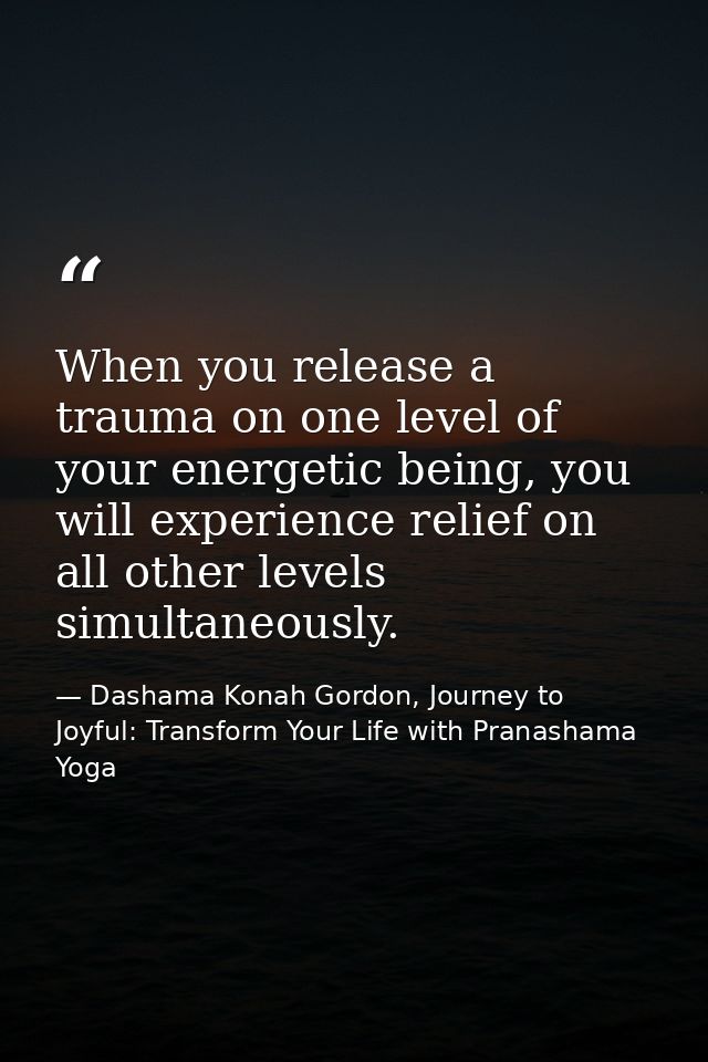 When you release a trauma on one level of your energetic being, you will experience relief on all other levels simultane — Dashama Konah Gordon, Journey to Joyful: Transform Your Life with Pranashama Yoga
