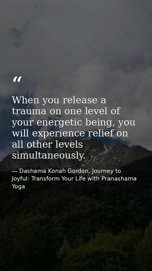 When you release a trauma on one level of your energetic being, you will experience relief on all other levels simultane — Dashama Konah Gordon, Journey to Joyful: Transform Your Life with Pranashama Yoga