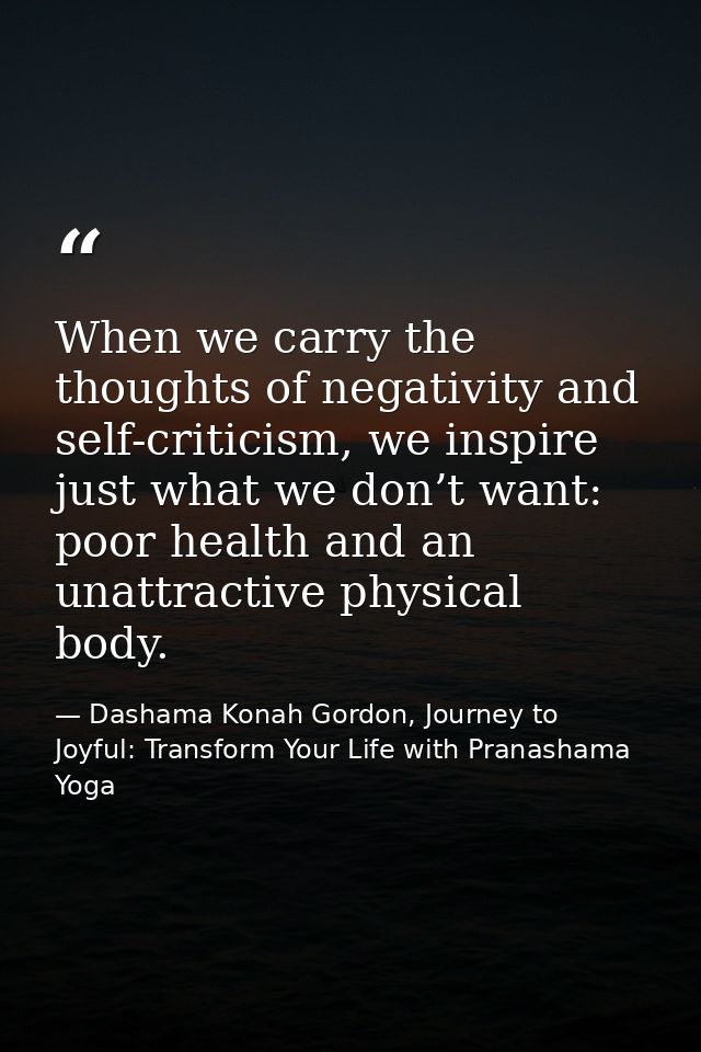 When we carry the thoughts of negativity and self-criticism, we inspire just what we don’t want: poor health and an unat — Dashama Konah Gordon, Journey to Joyful: Transform Your Life with Pranashama Yoga