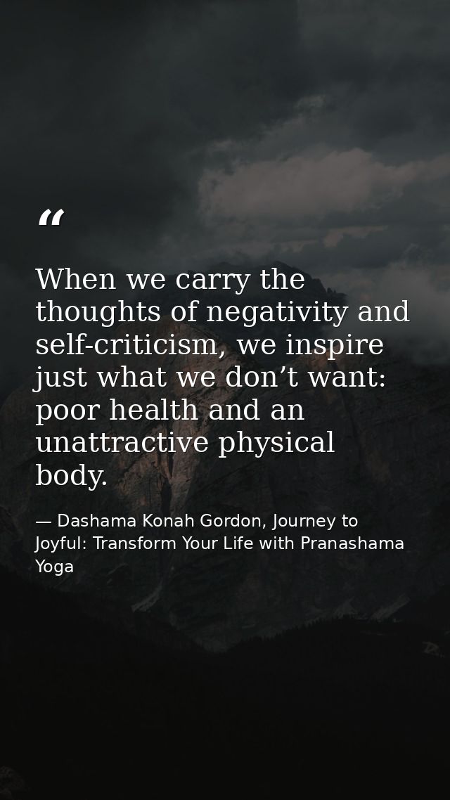 When we carry the thoughts of negativity and self-criticism, we inspire just what we don’t want: poor health and an unat — Dashama Konah Gordon, Journey to Joyful: Transform Your Life with Pranashama Yoga