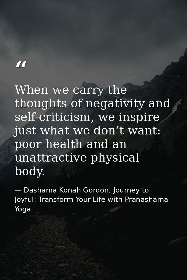 When we carry the thoughts of negativity and self-criticism, we inspire just what we don’t want: poor health and an unat — Dashama Konah Gordon, Journey to Joyful: Transform Your Life with Pranashama Yoga