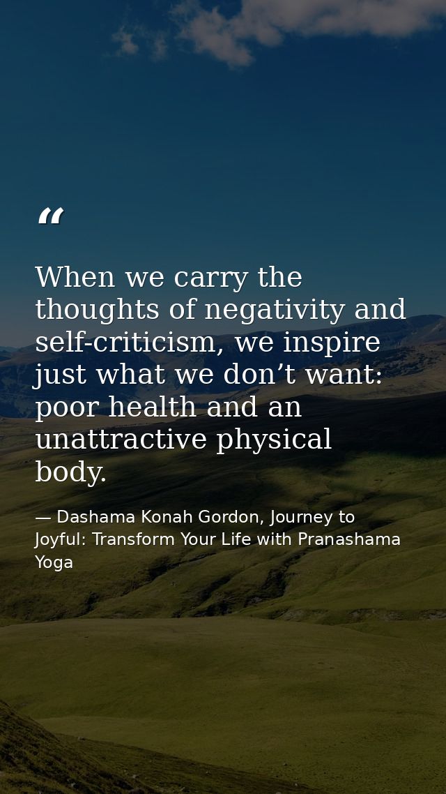 When we carry the thoughts of negativity and self-criticism, we inspire just what we don’t want: poor health and an unat — Dashama Konah Gordon, Journey to Joyful: Transform Your Life with Pranashama Yoga