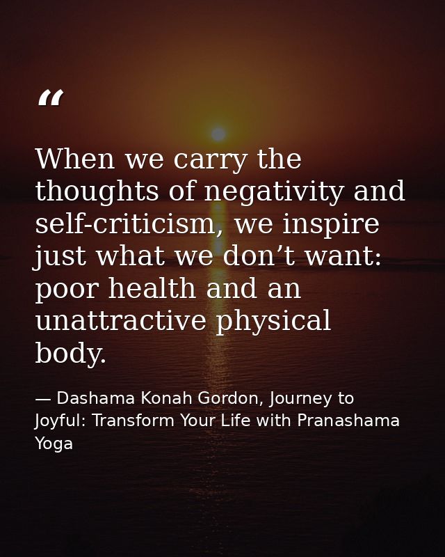 When we carry the thoughts of negativity and self-criticism, we inspire just what we don’t want: poor health and an unat — Dashama Konah Gordon, Journey to Joyful: Transform Your Life with Pranashama Yoga
