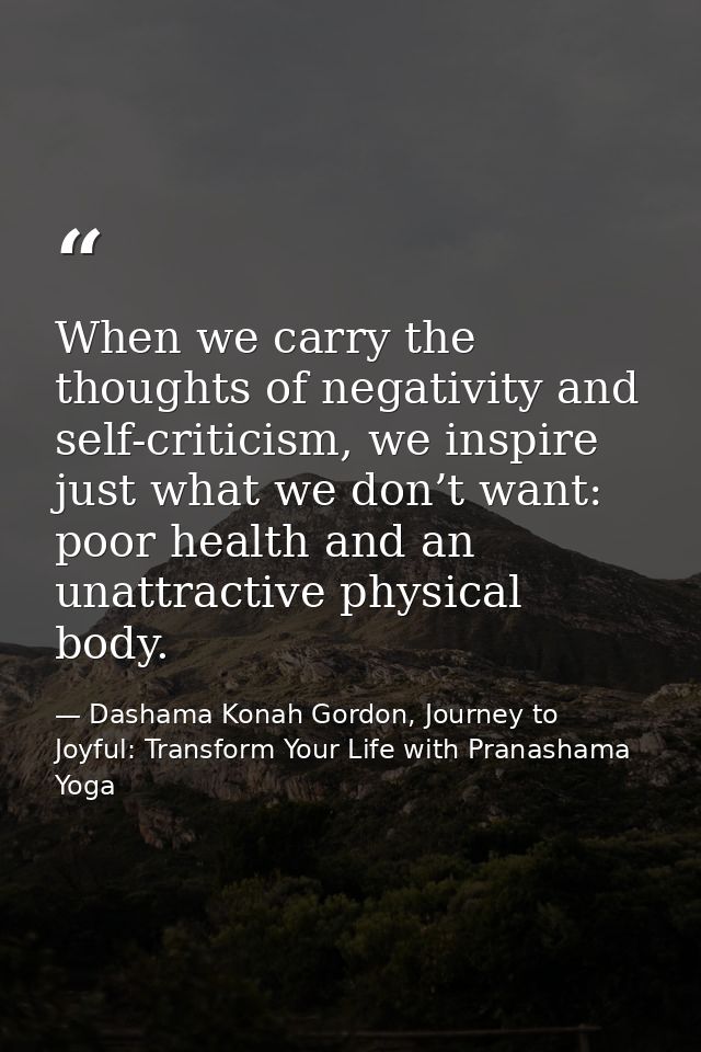When we carry the thoughts of negativity and self-criticism, we inspire just what we don’t want: poor health and an unat — Dashama Konah Gordon, Journey to Joyful: Transform Your Life with Pranashama Yoga