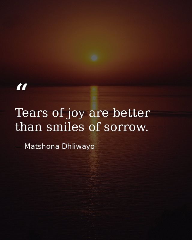 Tears of joy are better than smiles of sorrow. — Matshona Dhliwayo