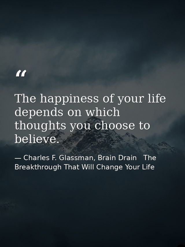The happiness of your life depends on which thoughts you choose to believe. — Charles F. Glassman, Brain Drain   The Breakthrough That Will Change Your Life