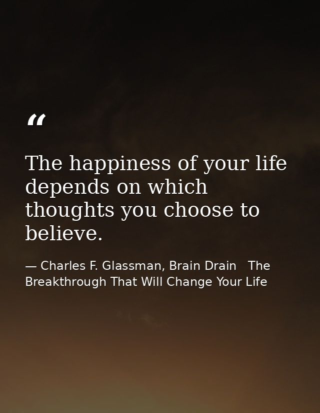The happiness of your life depends on which thoughts you choose to believe. — Charles F. Glassman, Brain Drain   The Breakthrough That Will Change Your Life