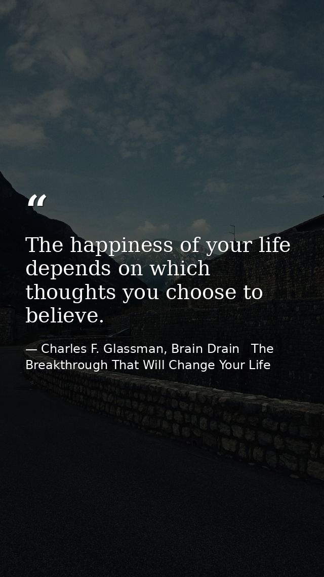 The happiness of your life depends on which thoughts you choose to believe. — Charles F. Glassman, Brain Drain   The Breakthrough That Will Change Your Life