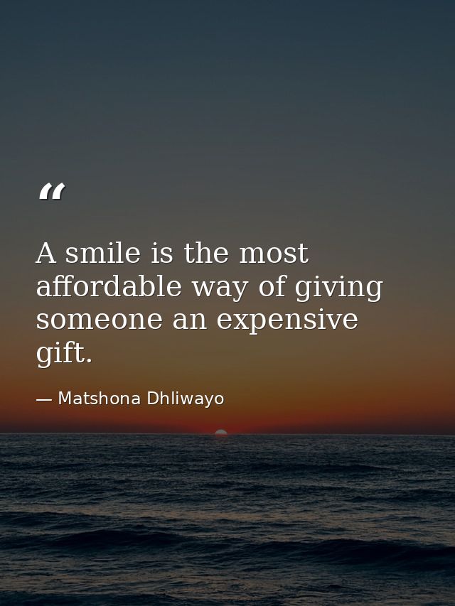A smile is the most affordable way of giving someone an expensive gift. — Matshona Dhliwayo