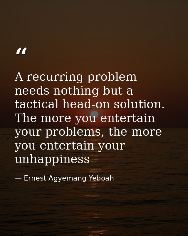 A recurring problem needs nothing but a tactical head-on solution. The more you entertain your problems, the more you en — Ernest Agyemang Yeboah