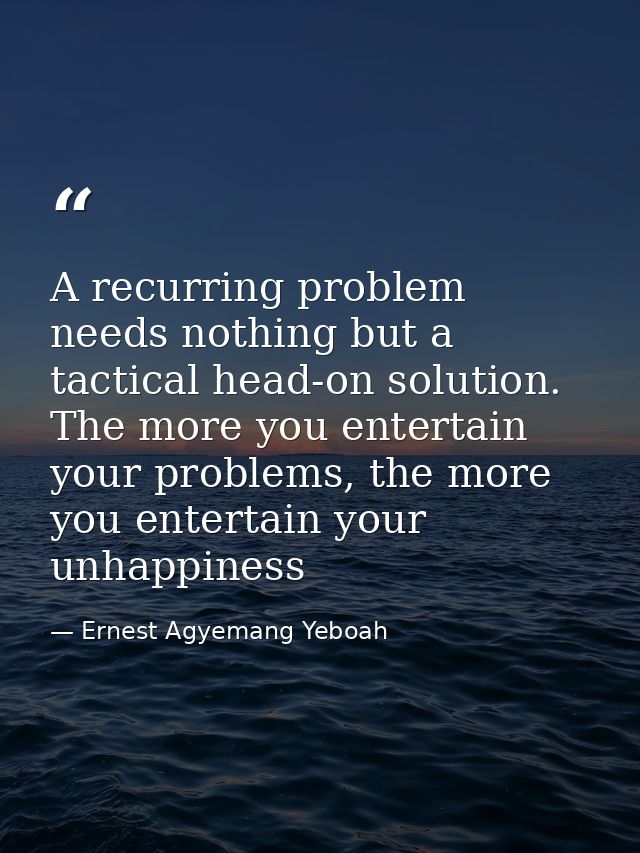 A recurring problem needs nothing but a tactical head-on solution. The more you entertain your problems, the more you en — Ernest Agyemang Yeboah