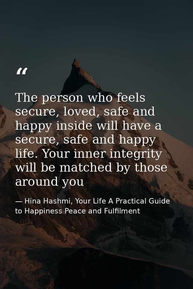 The person who feels secure, loved, safe and happy inside will have a secure, safe and happy life. Your inner integrity  — Hina Hashmi, Your Life A Practical Guide to Happiness Peace and Fulfilment