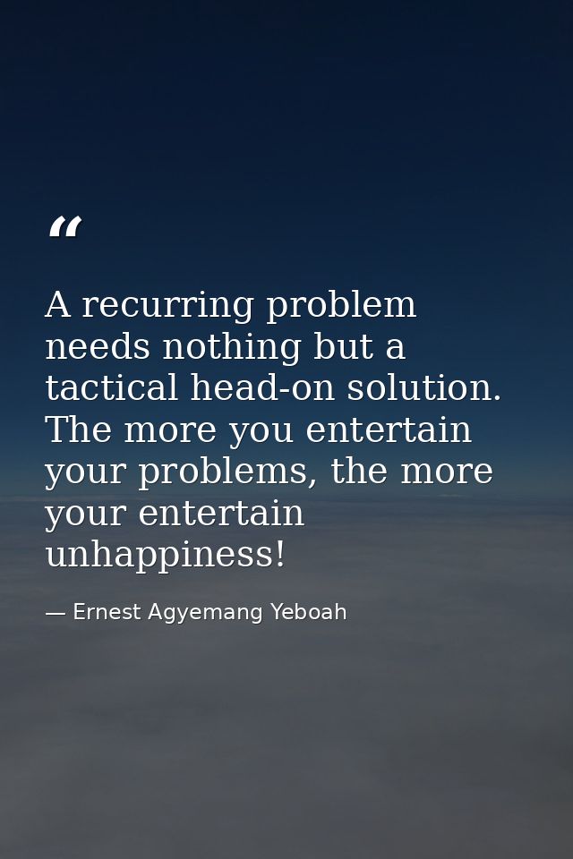 A recurring problem needs nothing but a tactical head-on solution. The more you entertain your problems, the more your e — Ernest Agyemang Yeboah