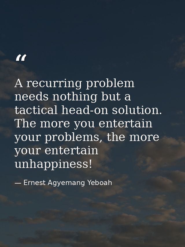 A recurring problem needs nothing but a tactical head-on solution. The more you entertain your problems, the more your e — Ernest Agyemang Yeboah