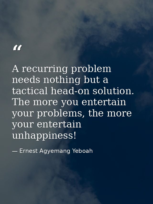 A recurring problem needs nothing but a tactical head-on solution. The more you entertain your problems, the more your e — Ernest Agyemang Yeboah