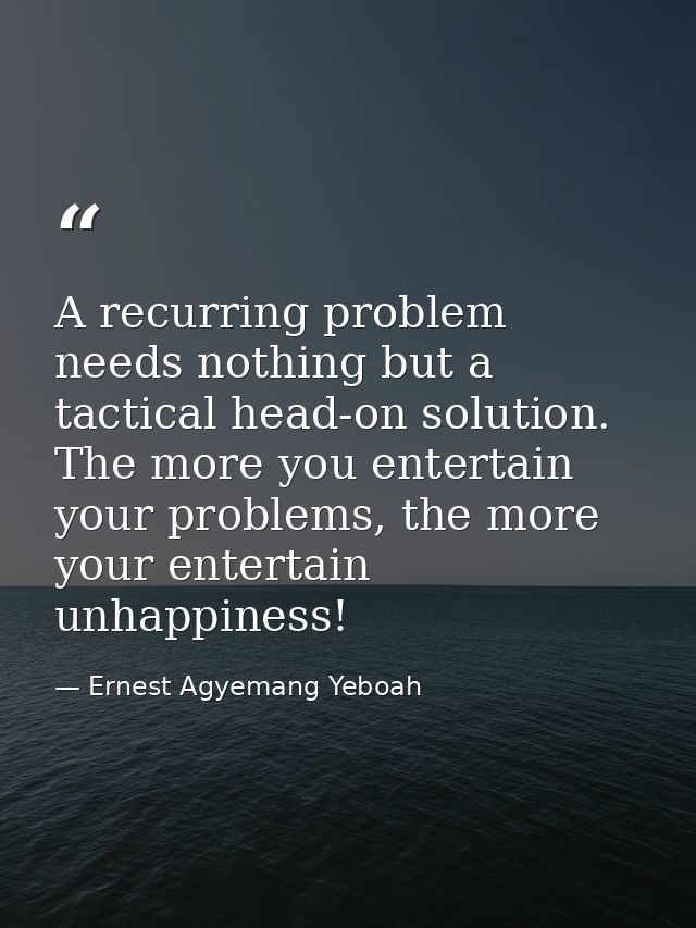A recurring problem needs nothing but a tactical head-on solution. The more you entertain your problems, the more your e — Ernest Agyemang Yeboah