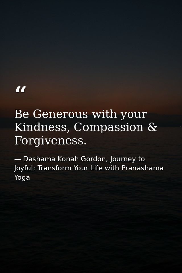 Be Generous with your Kindness, Compassion & Forgiveness. — Dashama Konah Gordon, Journey to Joyful: Transform Your Life with Pranashama Yoga