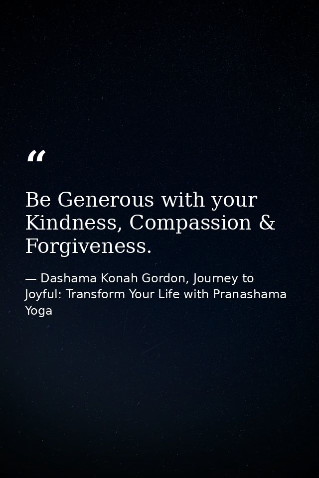 Be Generous with your Kindness, Compassion & Forgiveness. — Dashama Konah Gordon, Journey to Joyful: Transform Your Life with Pranashama Yoga