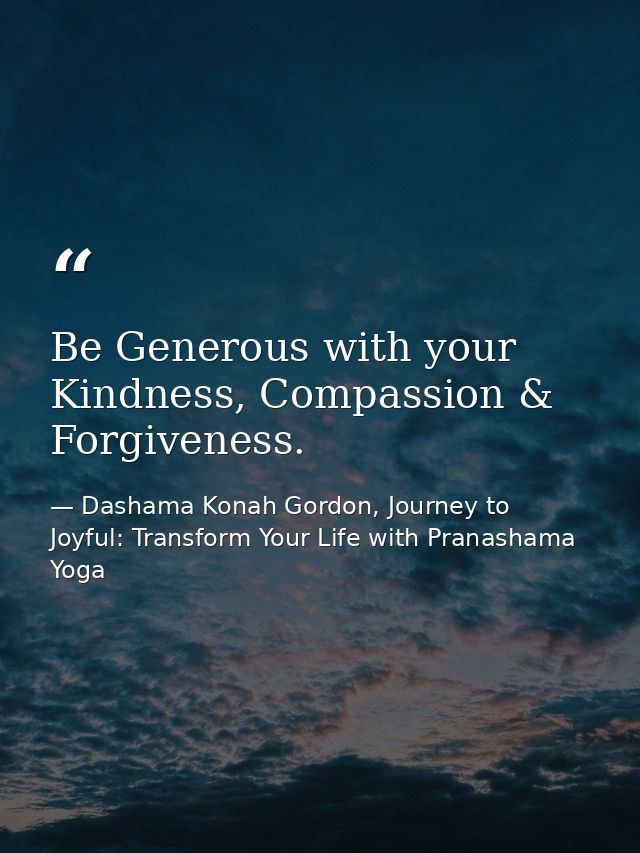 Be Generous with your Kindness, Compassion & Forgiveness. — Dashama Konah Gordon, Journey to Joyful: Transform Your Life with Pranashama Yoga