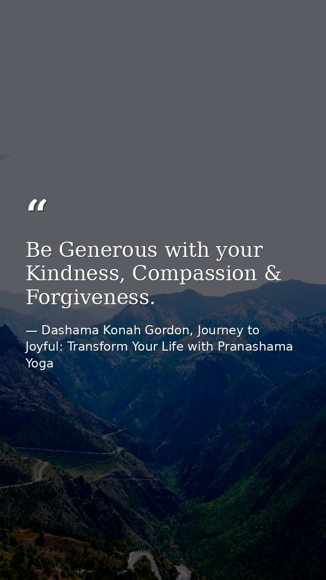 Be Generous with your Kindness, Compassion & Forgiveness. — Dashama Konah Gordon, Journey to Joyful: Transform Your Life with Pranashama Yoga