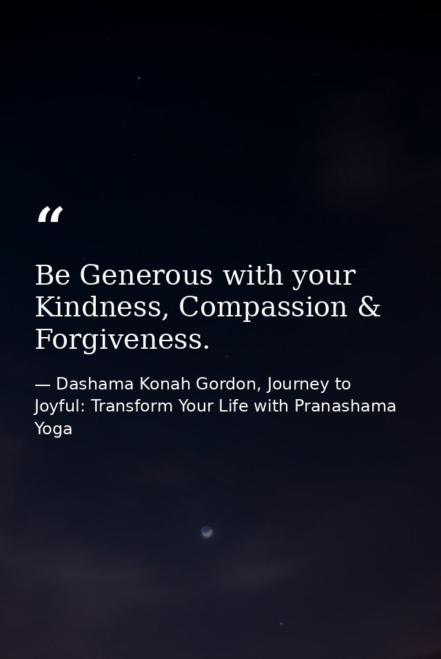 Be Generous with your Kindness, Compassion & Forgiveness. — Dashama Konah Gordon, Journey to Joyful: Transform Your Life with Pranashama Yoga