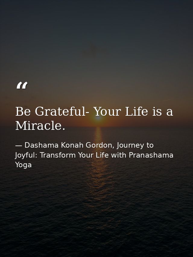 Be Grateful- Your Life is a Miracle. — Dashama Konah Gordon, Journey to Joyful: Transform Your Life with Pranashama Yoga