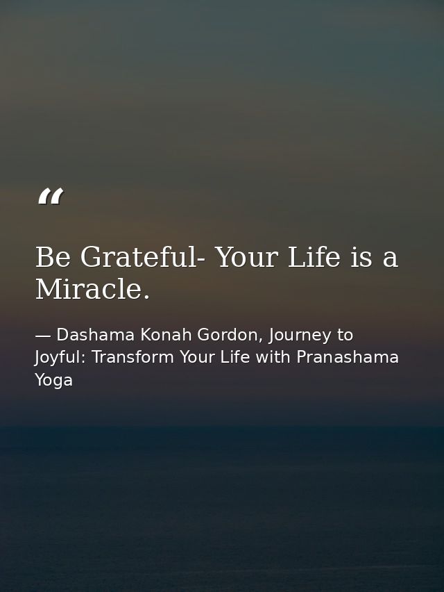 Be Grateful- Your Life is a Miracle. — Dashama Konah Gordon, Journey to Joyful: Transform Your Life with Pranashama Yoga