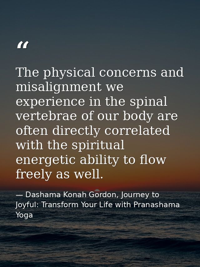 The physical concerns and misalignment we experience in the spinal vertebrae of our body are often directly correlated w — Dashama Konah Gordon, Journey to Joyful: Transform Your Life with Pranashama Yoga