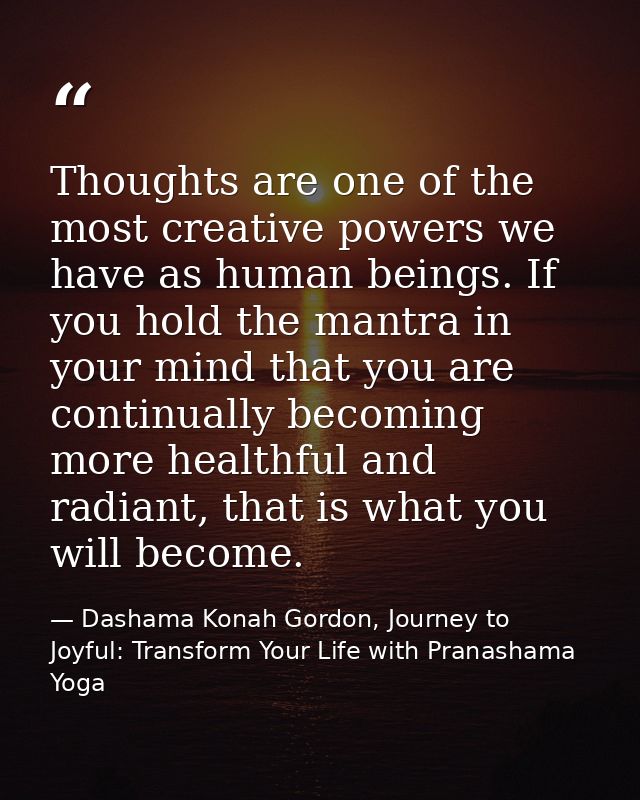 Thoughts are one of the most creative powers we have as human beings. If you hold the mantra in your mind that you are c — Dashama Konah Gordon, Journey to Joyful: Transform Your Life with Pranashama Yoga