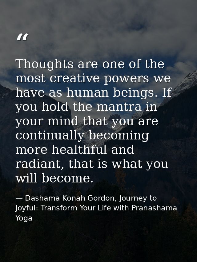 Thoughts are one of the most creative powers we have as human beings. If you hold the mantra in your mind that you are c — Dashama Konah Gordon, Journey to Joyful: Transform Your Life with Pranashama Yoga