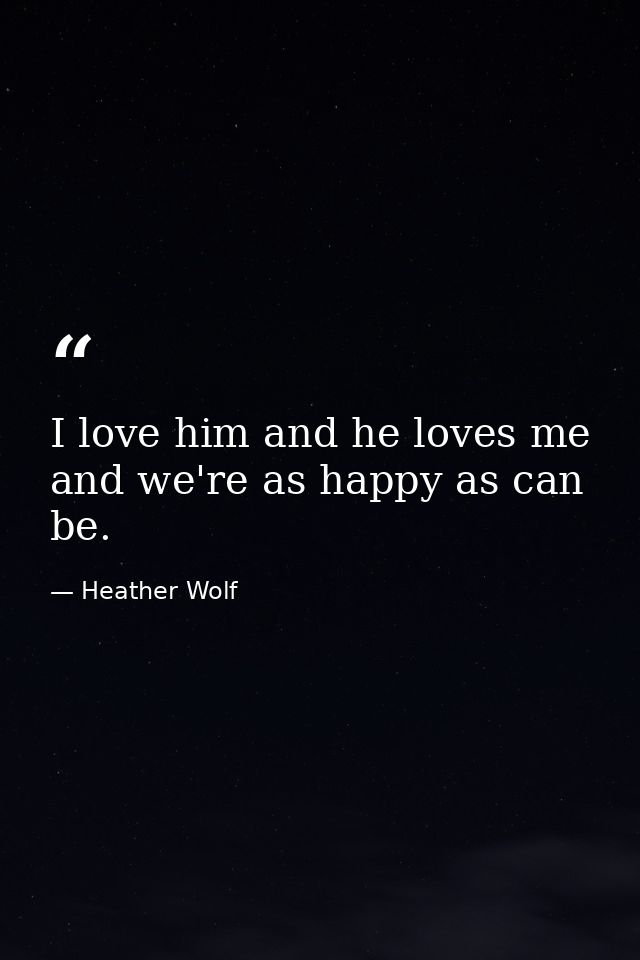 I love him and he loves me and we're as happy as can be. — Heather Wolf