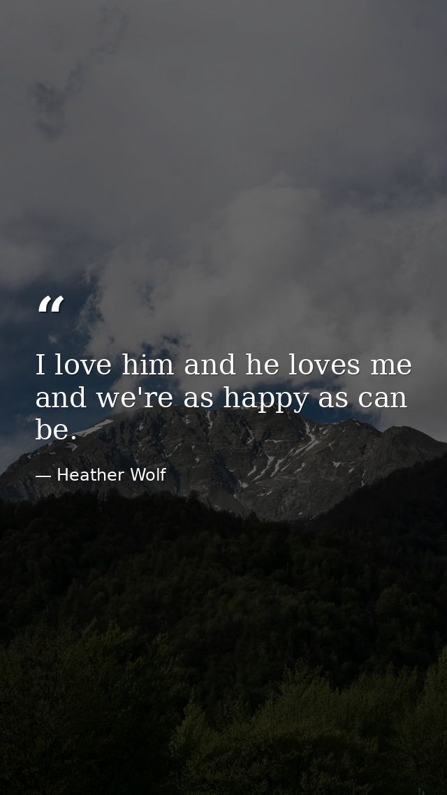 I love him and he loves me and we're as happy as can be. — Heather Wolf