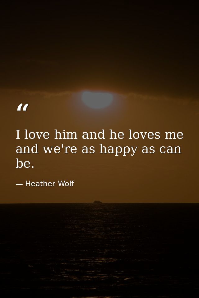 I love him and he loves me and we're as happy as can be. — Heather Wolf