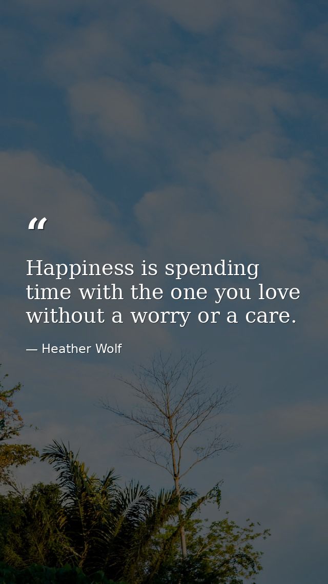 Happiness is spending time with the one you love without a worry or a care. — Heather Wolf