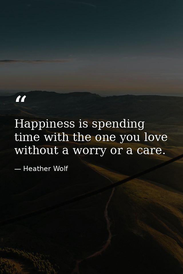 Happiness is spending time with the one you love without a worry or a care. — Heather Wolf