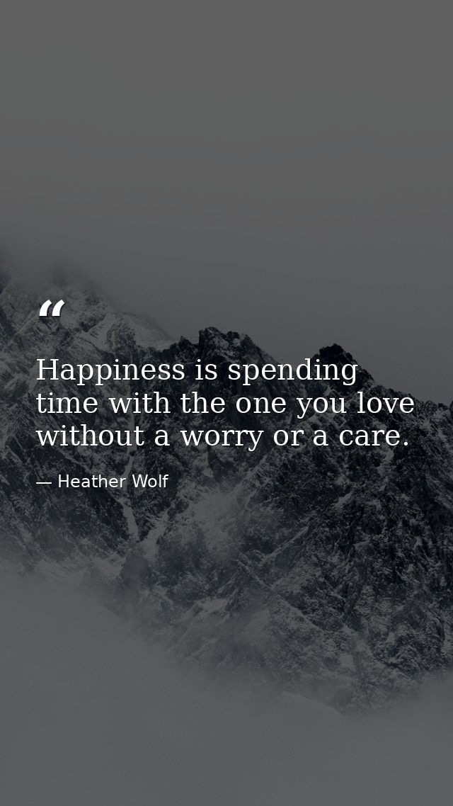 Happiness is spending time with the one you love without a worry or a care. — Heather Wolf