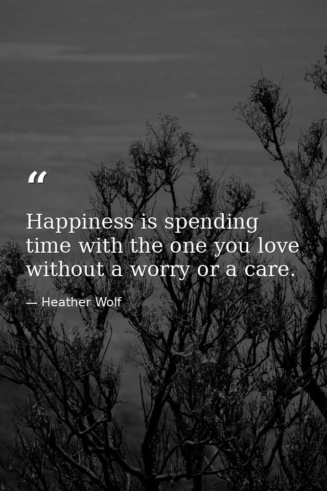 Happiness is spending time with the one you love without a worry or a care. — Heather Wolf