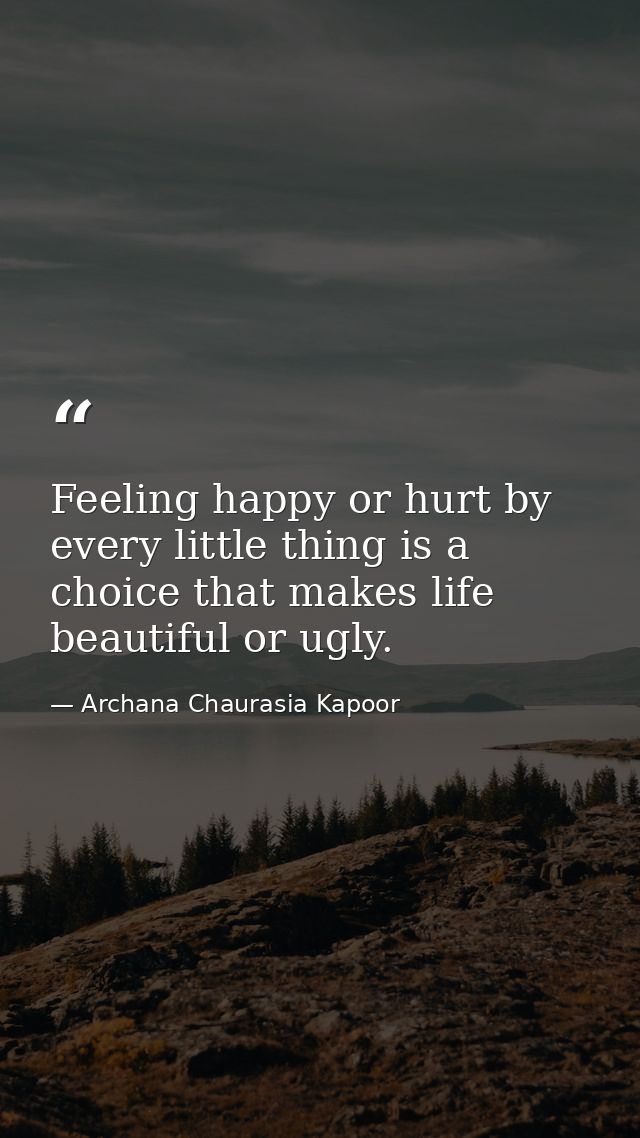 Feeling happy or hurt by every little thing is a choice that makes life beautiful or ugly. — Archana Chaurasia Kapoor