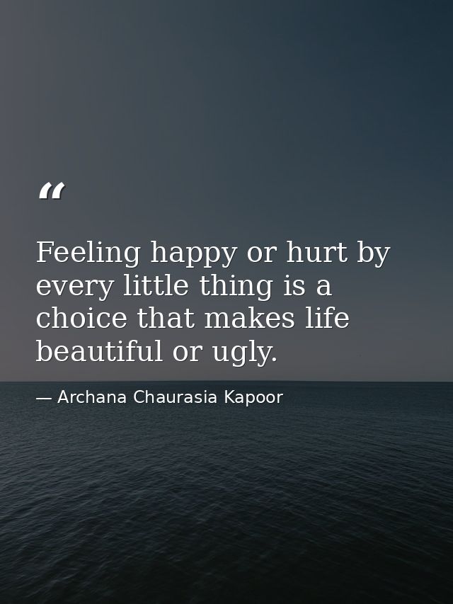 Feeling happy or hurt by every little thing is a choice that makes life beautiful or ugly. — Archana Chaurasia Kapoor