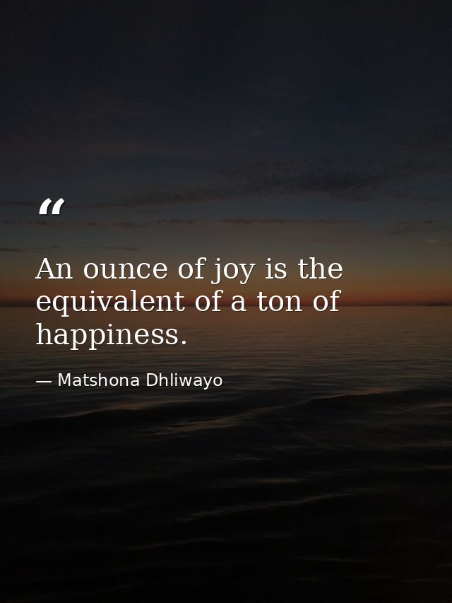 An ounce of joy is the equivalent of a ton of happiness. — Matshona Dhliwayo