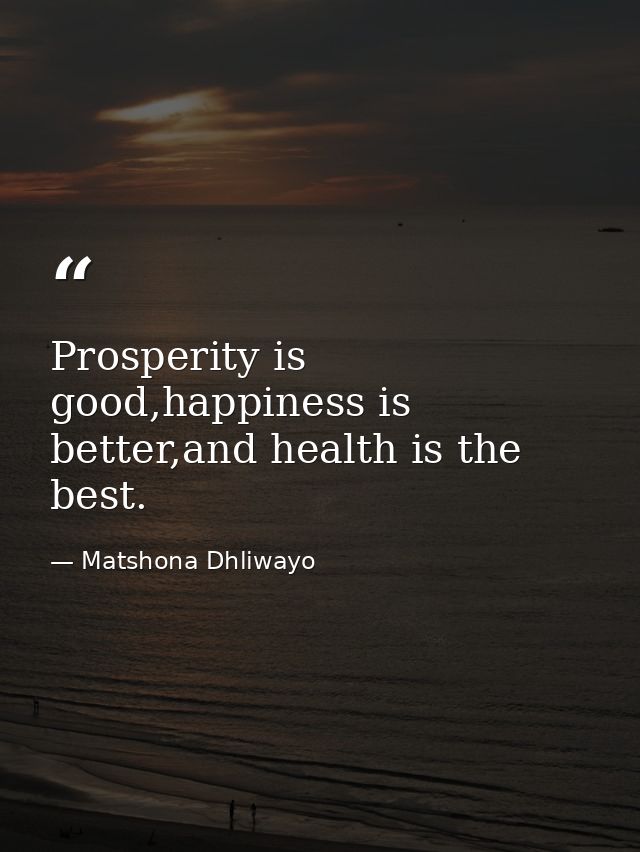 Prosperity is good,happiness is better,and health is the best. — Matshona Dhliwayo