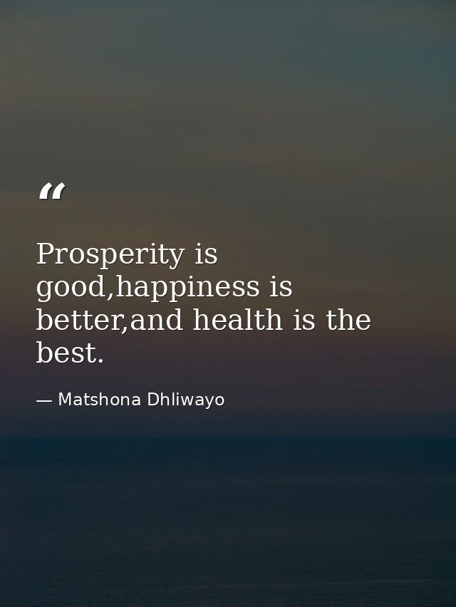 Prosperity is good,happiness is better,and health is the best. — Matshona Dhliwayo