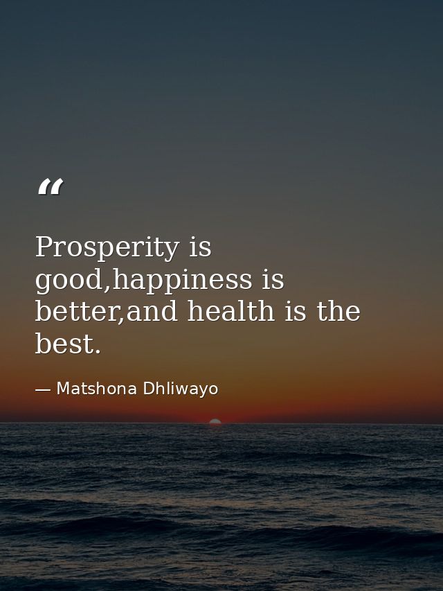 Prosperity is good,happiness is better,and health is the best. — Matshona Dhliwayo
