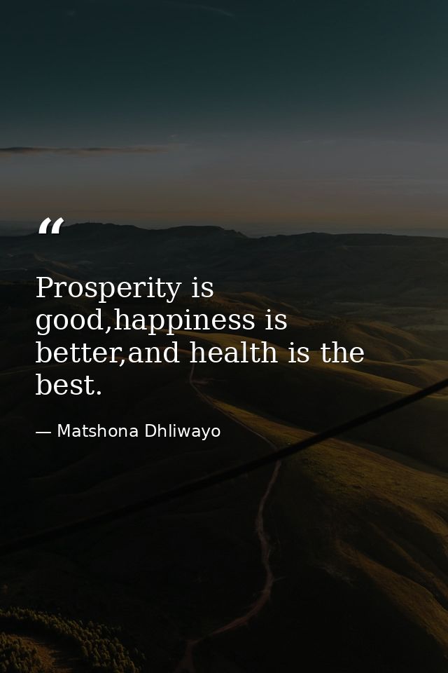 Prosperity is good,happiness is better,and health is the best. — Matshona Dhliwayo