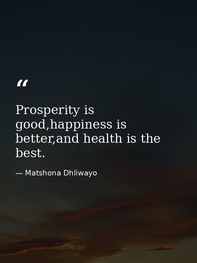 Prosperity is good,happiness is better,and health is the best. — Matshona Dhliwayo